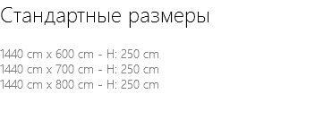 Стандартные размеры 1440 cm x 600 cm - H: 250 cm 1440 cm x 700 cm - H: 250 cm 1440 cm x 800 cm - H: 250 cm 