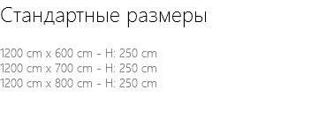 Стандартные размеры 1200 cm x 600 cm - H: 250 cm 1200 cm x 700 cm - H: 250 cm 1200 cm x 800 cm - H: 250 cm 