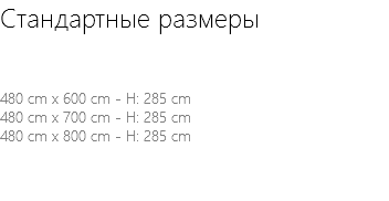 Стандартные размеры 480 cm x 600 cm - H: 285 cm 480 cm x 700 cm - H: 285 cm 480 cm x 800 cm - H: 285 cm 