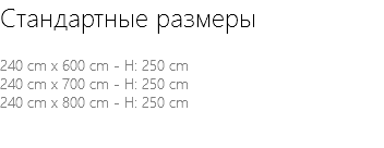 Стандартные размеры 240 cm x 600 cm - H: 250 cm 240 cm x 700 cm - H: 250 cm 240 cm x 800 cm - H: 250 cm 