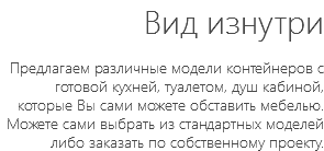Вид изнутри Предлагаем различные модели контейнеров с готовой кухней, туалетом, душ кабиной, которые Вы сами можете обставить мебелью. Можете сами выбрать из стандартных моделей либо заказать по собственному проекту.