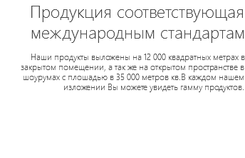 Продукция соответствующая международным стандартам Наши продукты выложены на 12 000 квадратных метрах в закрытом помещении, а так же на открытом пространстве в шоурумах с плошадью в 35 000 метров кв.В каждом нашем изложении Вы можете увидеть гамму продуктов.