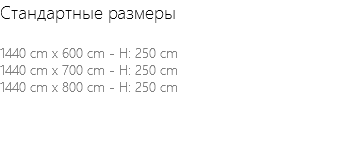 Стандартные размеры 1440 cm x 600 cm - H: 250 cm 1440 cm x 700 cm - H: 250 cm 1440 cm x 800 cm - H: 250 cm 