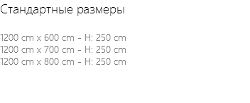 Стандартные размеры 1200 cm x 600 cm - H: 250 cm 1200 cm x 700 cm - H: 250 cm 1200 cm x 800 cm - H: 250 cm 