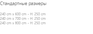 Стандартные размеры 240 cm x 600 cm - H: 250 cm 240 cm x 700 cm - H: 250 cm 240 cm x 800 cm - H: 250 cm 