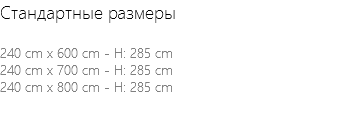 Стандартные размеры 240 cm x 600 cm - H: 285 cm 240 cm x 700 cm - H: 285 cm 240 cm x 800 cm - H: 285 cm 