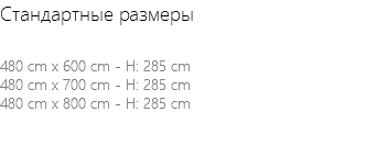 Стандартные размеры 480 cm x 600 cm - H: 285 cm 480 cm x 700 cm - H: 285 cm 480 cm x 800 cm - H: 285 cm 
