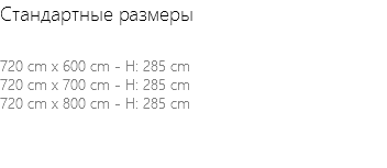 Стандартные размеры 720 cm x 600 cm - H: 285 cm 720 cm x 700 cm - H: 285 cm 720 cm x 800 cm - H: 285 cm 