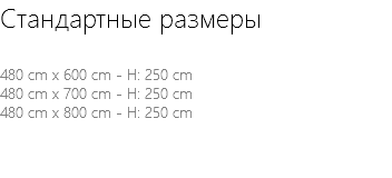 Стандартные размеры 480 cm x 600 cm - H: 250 cm 480 cm x 700 cm - H: 250 cm 480 cm x 800 cm - H: 250 cm 